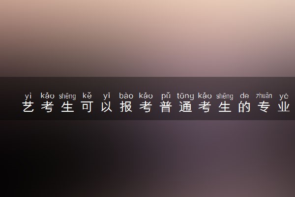 艺考生可以报考普通考生的专业吗 没过线能参加高考吗