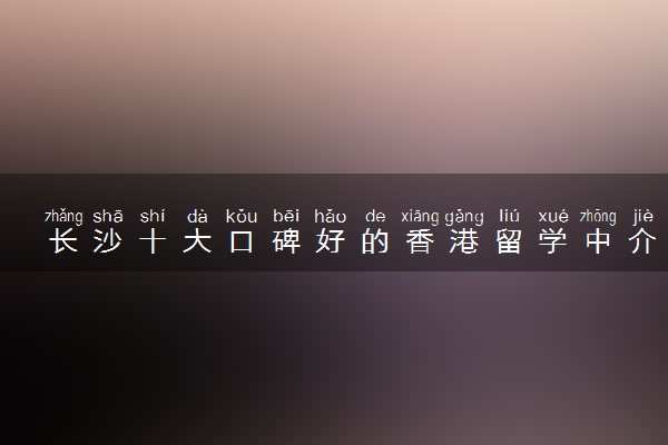 长沙十大口碑好的香港留学中介申请机构排名榜