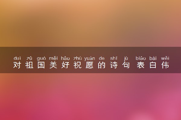 对祖国美好祝愿的诗句 表白伟大的祖国的诗