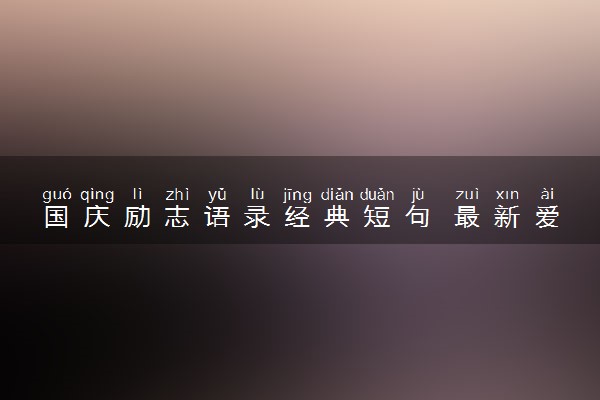 国庆励志语录经典短句 最新爱国语录整理