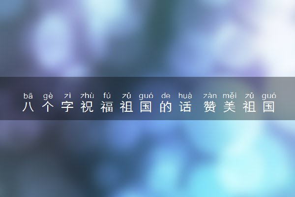 八个字祝福祖国的话 赞美祖国的贺词
