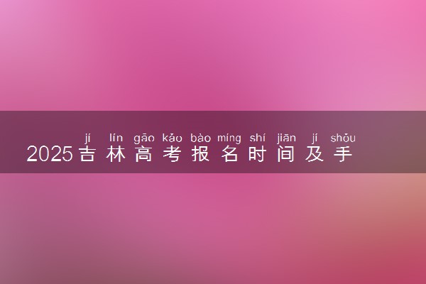 2025吉林高考报名时间及手机端报名入口 具体报名步骤
