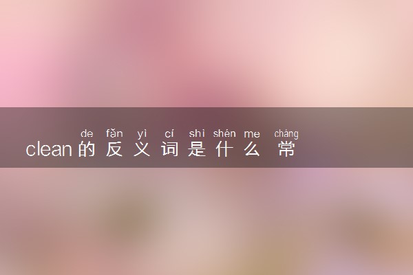 clean的反义词是什么 常见用法及例句