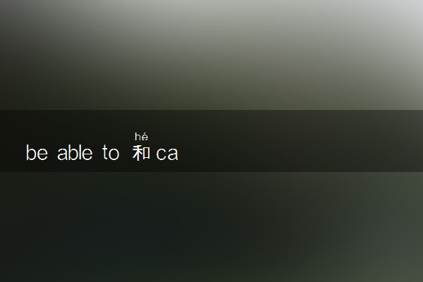 be able to 和can的区别是什么 有哪些用法