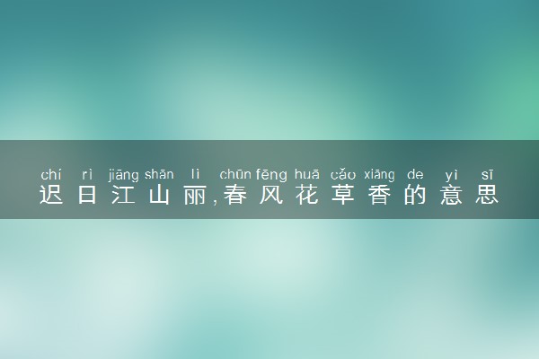 迟日江山丽,春风花草香的意思是什么 出自哪里