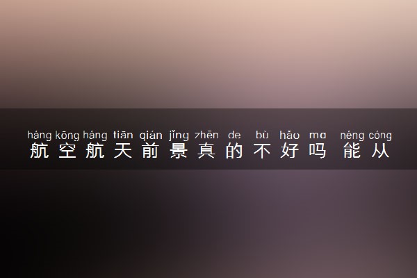 航空航天前景真的不好吗 能从事什么工作