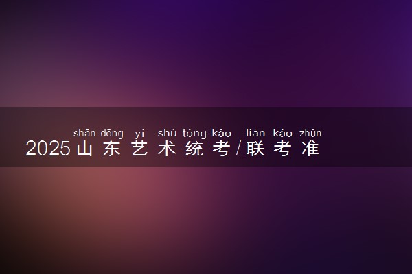 2025山东艺术统考/联考准考证打印时间什么时候 哪天截止