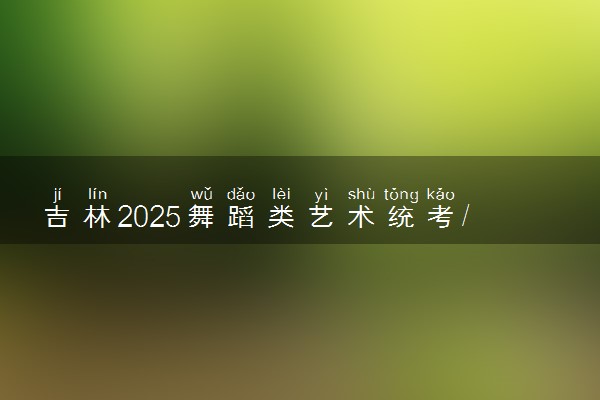 吉林2025舞蹈类艺术统考/联考哪天考试 考完后多久出分