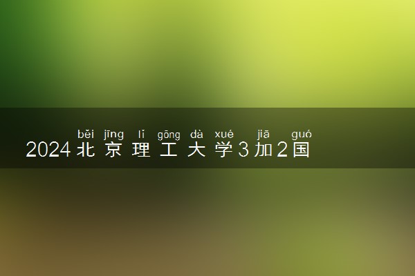 2024北京理工大学3加2国际本科好吗 有什么优势