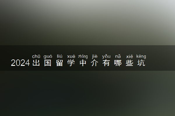 2024出国留学中介有哪些坑 有什么骗局