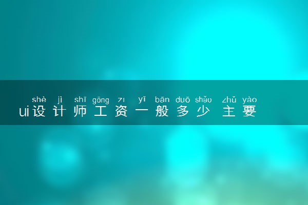 ui设计师工资一般多少 主要做什么工作
