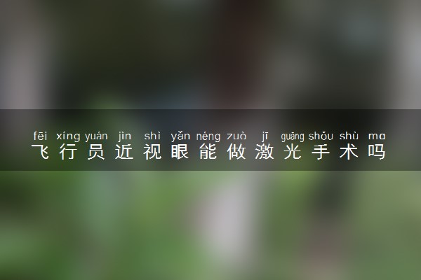 飞行员近视眼能做激光手术吗 视力要求是什么