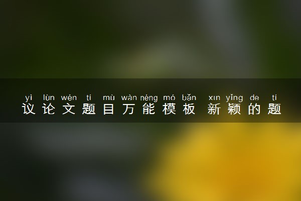 议论文题目万能模板 新颖的题目精选