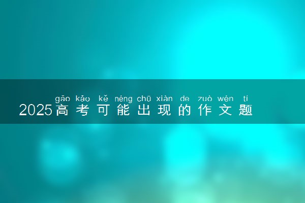 2025高考可能出现的作文题目 最新作文预测