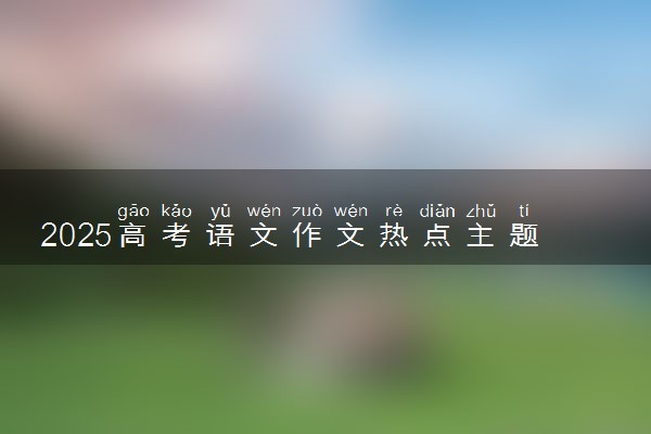2025高考语文作文热点主题 神仙作文开题精选