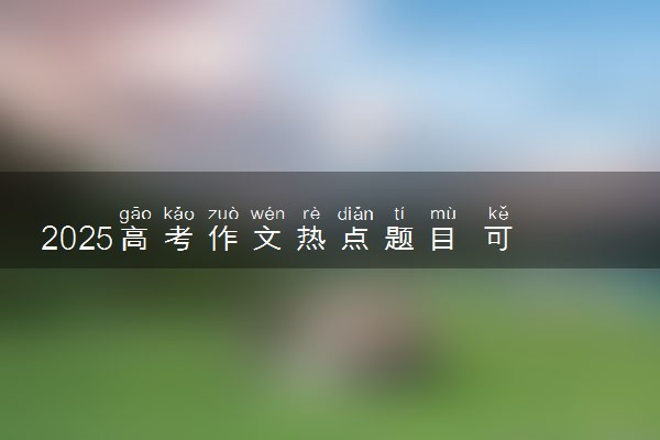 2025高考作文热点题目 可能出现哪些作文主题