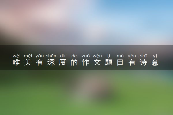 唯美有深度的作文题目有诗意 惊艳阅卷老师的作文标题