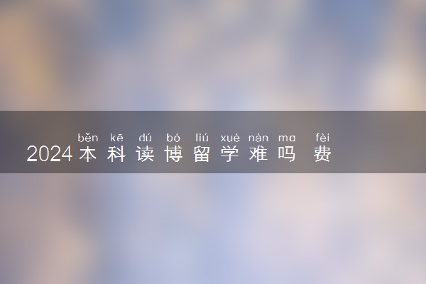 2024本科读博留学难吗 费用多少