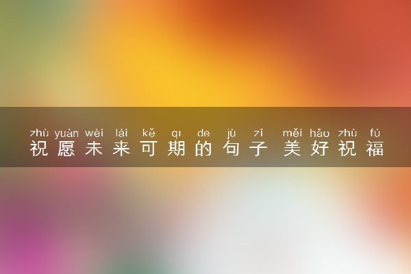 祝愿未来可期的句子 美好祝福的短句摘抄