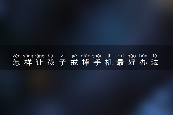 怎样让孩子戒掉手机最好办法 哪些方法有效