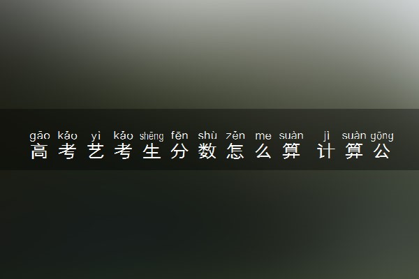 高考艺考生分数怎么算 计算公式是什么