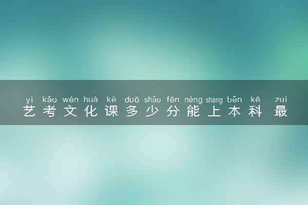 艺考文化课多少分能上本科 最低录取分是多少