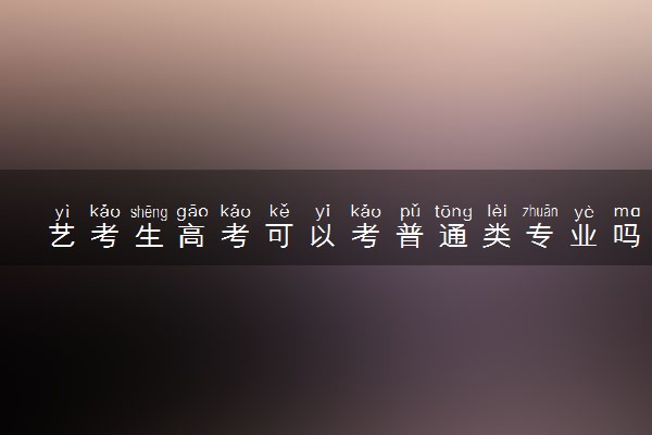 艺考生高考可以考普通类专业吗  有限制吗