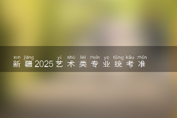 新疆2025艺术类专业统考准考证打印时间 几号打印