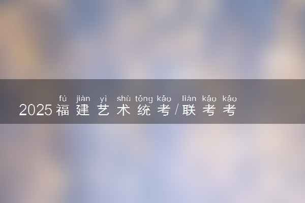 2025福建艺术统考/联考考试时间几月几号 哪天开考