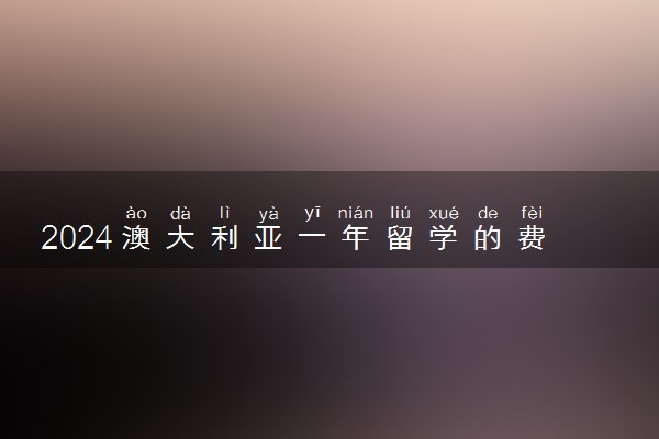 2024澳大利亚一年留学的费用是多少 要交保证金吗