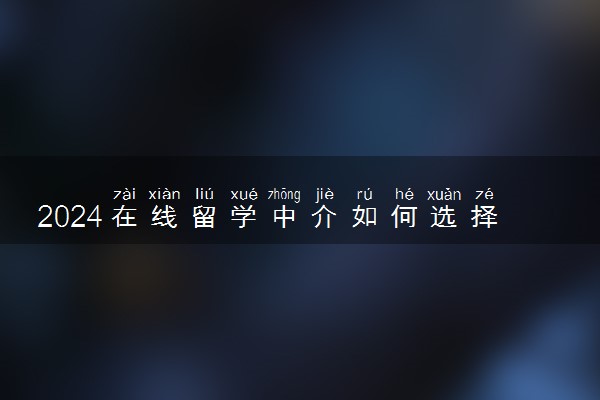 2024在线留学中介如何选择 怎么收费