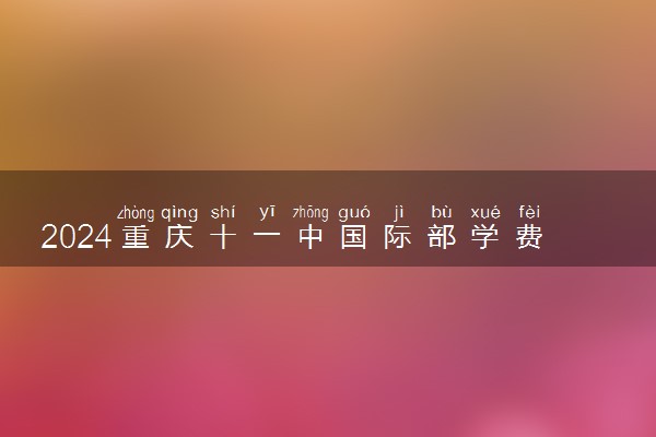 2024重庆十一中国际部学费贵吗 一年大概要多少钱
