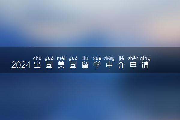 2024出国美国留学中介申请好吗 要多少钱