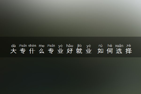 大专什么专业好就业 如何选择专科专业