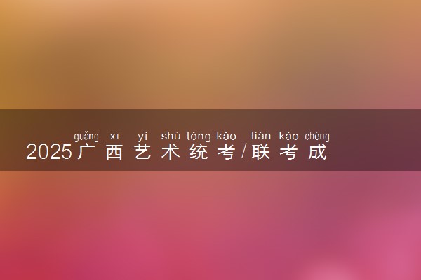 2025广西艺术统考/联考成绩一般多久公布 哪天查分