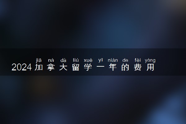 2024加拿大留学一年的费用是多少 怎么交