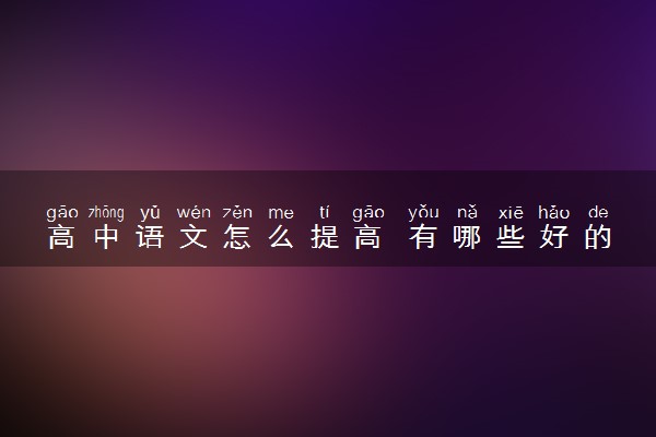 高中语文怎么提高 有哪些好的学习方法