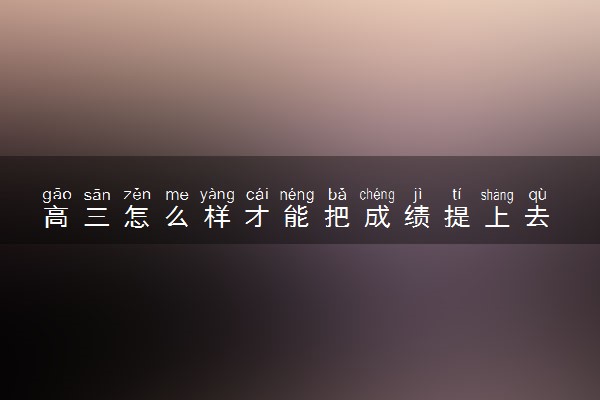 高三怎么样才能把成绩提上去 复习技巧有哪些