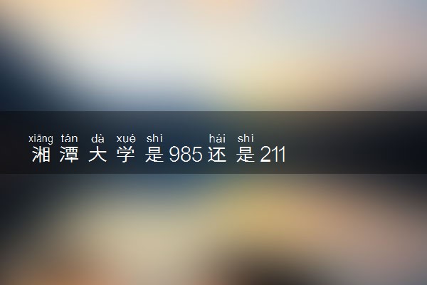 湘潭大学是985还是211 学校怎么样
