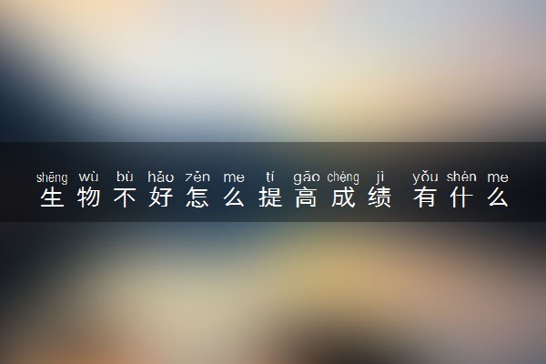 生物不好怎么提高成绩 有什么技巧