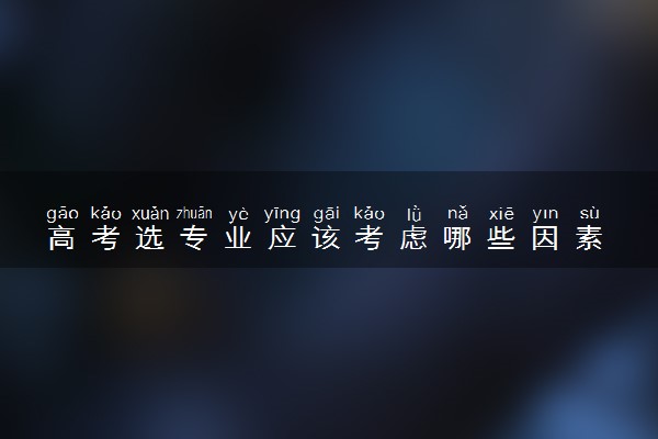 高考选专业应该考虑哪些因素 怎么选专业最好