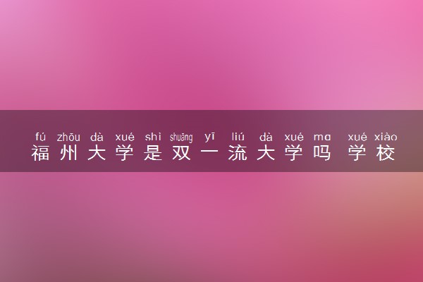 福州大学是双一流大学吗 学校怎么样