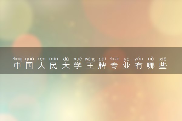 中国人民大学王牌专业有哪些 比较好的专业推荐
