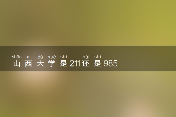 山西大学是211还是985 学校怎么样