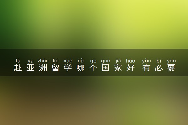 赴亚洲留学哪个国家好 有必要去吗