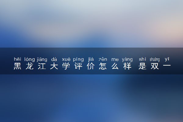 黑龙江大学评价怎么样 是双一流大学吗