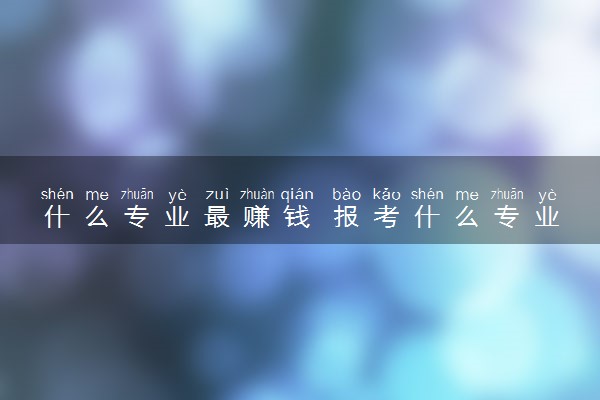 什么专业最赚钱 报考什么专业吃香前景好