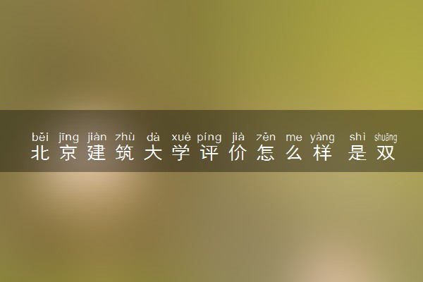 北京建筑大学评价怎么样 是双一流大学吗