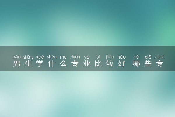 男生学什么专业比较好 哪些专业毕业后工作稳定