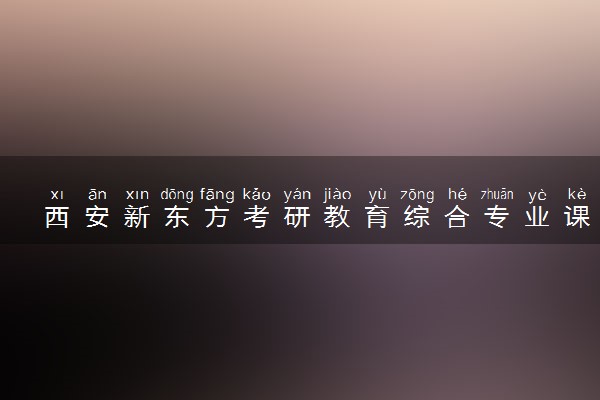 西安新东方考研教育综合专业课集训营招生简章